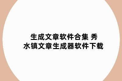 生成文章软件合集 秀水镇文章生成器软件下载